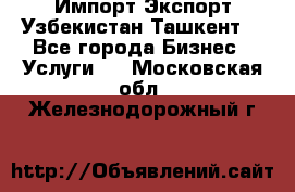 Импорт-Экспорт Узбекистан Ташкент  - Все города Бизнес » Услуги   . Московская обл.,Железнодорожный г.